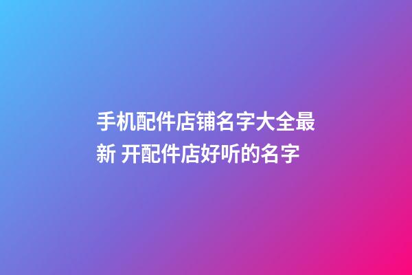 手机配件店铺名字大全最新 开配件店好听的名字-第1张-店铺起名-玄机派